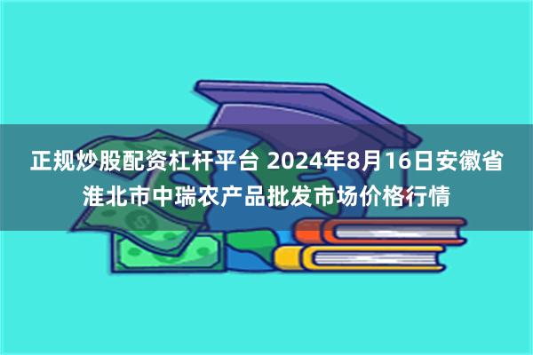 正规炒股配资杠杆平台 2024年8月16日安徽省淮北市中瑞农产品批发市场价格行情