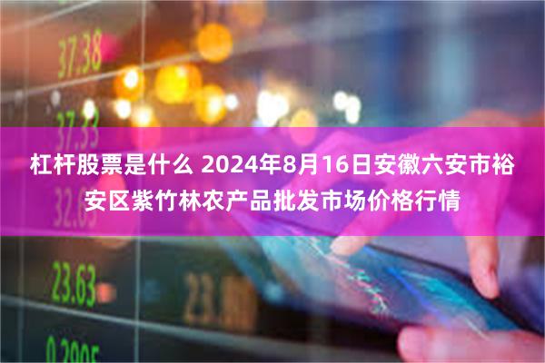 杠杆股票是什么 2024年8月16日安徽六安市裕安区紫竹林农产品批发市场价格行情