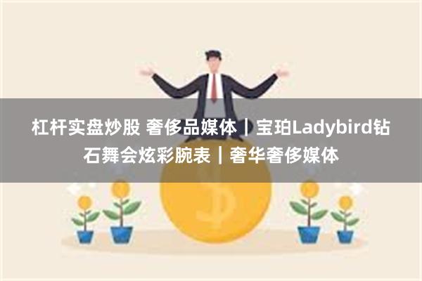 杠杆实盘炒股 奢侈品媒体｜宝珀Ladybird钻石舞会炫彩腕表｜奢华奢侈媒体