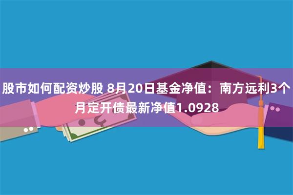 股市如何配资炒股 8月20日基金净值：南方远利3个月定开债最新净值1.0928