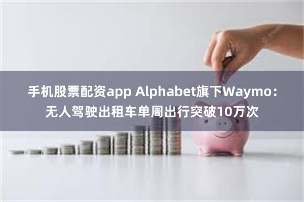 手机股票配资app Alphabet旗下Waymo：无人驾驶出租车单周出行突破10万次