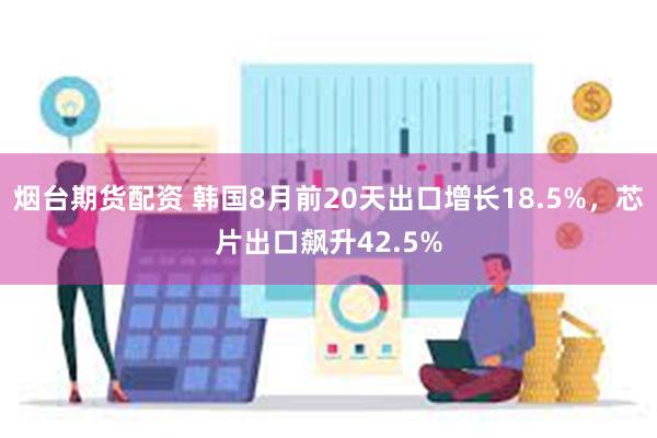 烟台期货配资 韩国8月前20天出口增长18.5%，芯片出口飙升42.5%