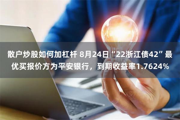 散户炒股如何加杠杆 8月24日“22浙江债42”最优买报价方为平安银行，到期收益率1.7624%