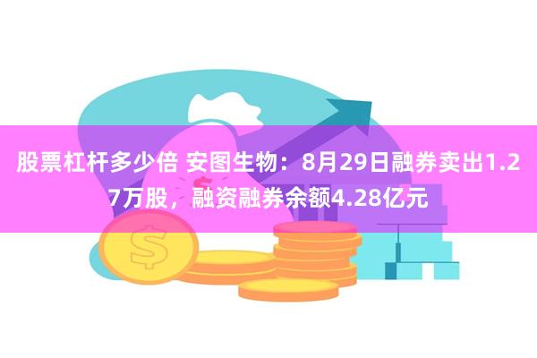 股票杠杆多少倍 安图生物：8月29日融券卖出1.27万股，融资融券余额4.28亿元