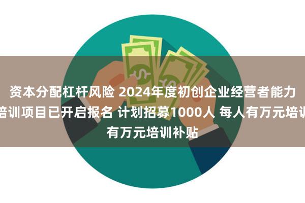 资本分配杠杆风险 2024年度初创企业经营者能力提升培训项目已开启报名 计划招募1000人 每人有万元培训补贴