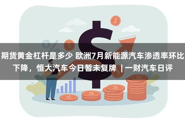 期货黄金杠杆是多少 欧洲7月新能源汽车渗透率环比下降，恒大汽车今日暂未复牌  | 一财汽车日评