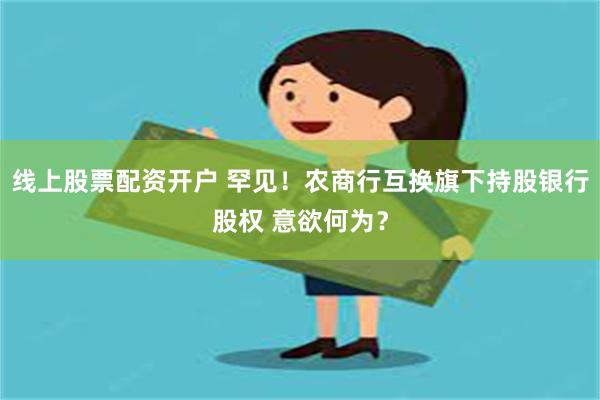 线上股票配资开户 罕见！农商行互换旗下持股银行股权 意欲何为？