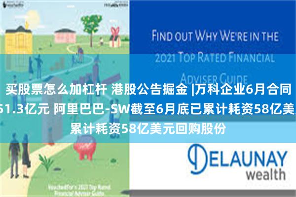 买股票怎么加杠杆 港股公告掘金 |万科企业6月合同销售金额251.3亿元 阿里巴巴-SW截至6月底已累计耗资58亿美元回购股份