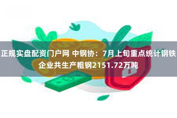 正规实盘配资门户网 中钢协：7月上旬重点统计钢铁企业共生产粗钢2151.72万吨