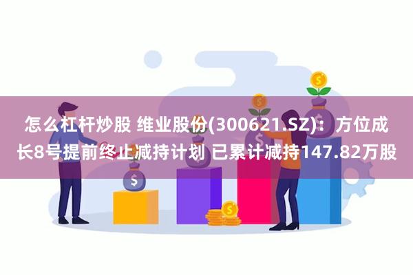 怎么杠杆炒股 维业股份(300621.SZ)：方位成长8号提前终止减持计划 已累计减持147.82万股