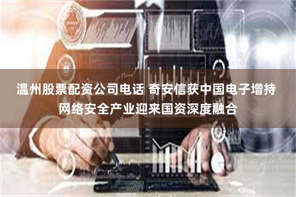 温州股票配资公司电话 奇安信获中国电子增持 网络安全产业迎来国资深度融合