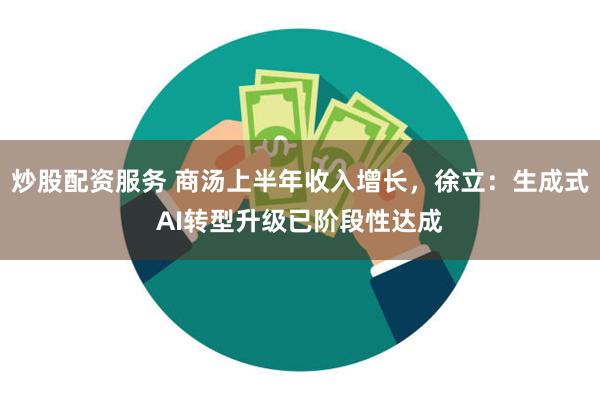 炒股配资服务 商汤上半年收入增长，徐立：生成式AI转型升级已阶段性达成