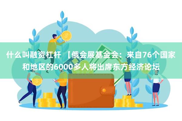 什么叫融资杠杆 【俄会展基金会：来自76个国家和地区的6000多人将出席东方经济论坛