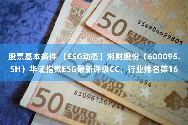 股票基本条件 【ESG动态】湘财股份（600095.SH）华证指数ESG最新评级CC，行业排名第16