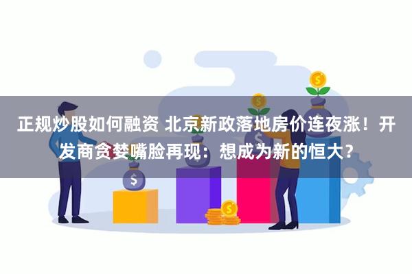 正规炒股如何融资 北京新政落地房价连夜涨！开发商贪婪嘴脸再现：想成为新的恒大？