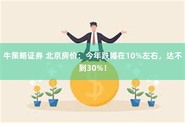 牛策略证券 北京房价：今年跌幅在10%左右，达不到30%！