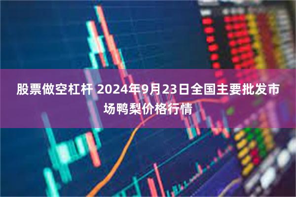 股票做空杠杆 2024年9月23日全国主要批发市场鸭梨价格行情