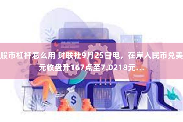 股市杠杆怎么用 财联社9月25日电，在岸人民币兑美元收盘升167点至7.0218元…