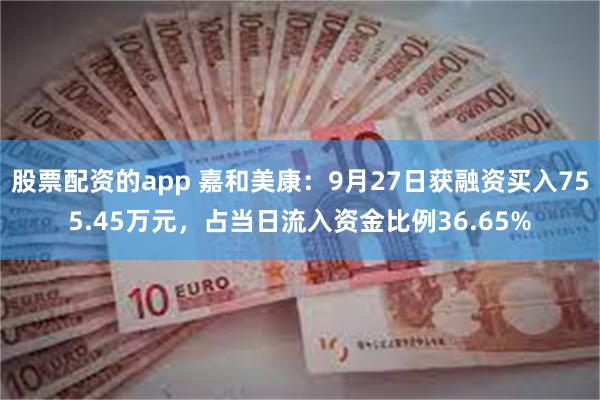 股票配资的app 嘉和美康：9月27日获融资买入755.45万元，占当日流入资金比例36.65%