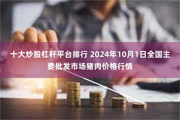 十大炒股杠杆平台排行 2024年10月1日全国主要批发市场猪肉价格行情