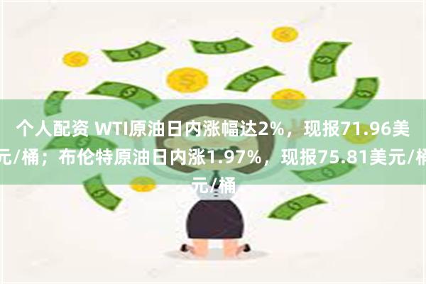 个人配资 WTI原油日内涨幅达2%，现报71.96美元/桶；布伦特原油日内涨1.97%，现报75.81美元/桶