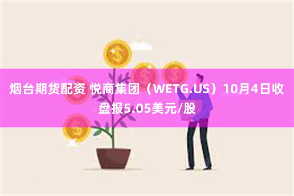 烟台期货配资 悦商集团（WETG.US）10月4日收盘报5.05美元/股