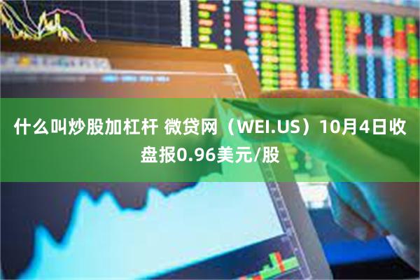 什么叫炒股加杠杆 微贷网（WEI.US）10月4日收盘报0.96美元/股