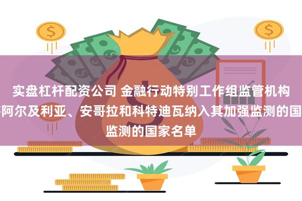 实盘杠杆配资公司 金融行动特别工作组监管机构：已将阿尔及利亚、安哥拉和科特迪瓦纳入其加强监测的国家名单