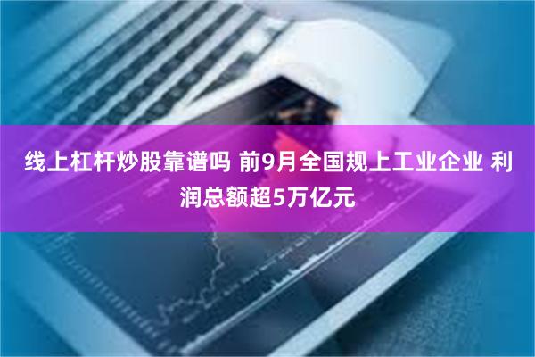 线上杠杆炒股靠谱吗 前9月全国规上工业企业 利润总额超5万亿元