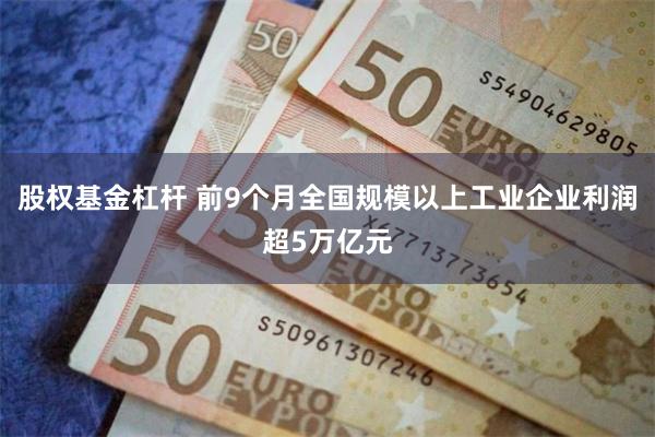 股权基金杠杆 前9个月全国规模以上工业企业利润超5万亿元