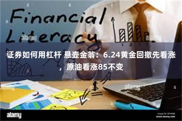 证券如何用杠杆 悬壶金翁：6.24黄金回撤先看涨，原油看涨85不变