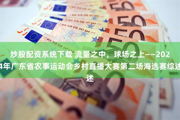 炒股配资系统下载 流量之中，球场之上——2024年广东省农事运动会乡村直播大赛第二场海选赛综述