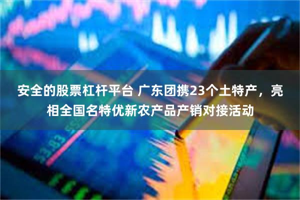 安全的股票杠杆平台 广东团携23个土特产，亮相全国名特优新农产品产销对接活动