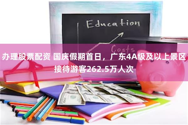 办理股票配资 国庆假期首日，广东4A级及以上景区接待游客262.5万人次