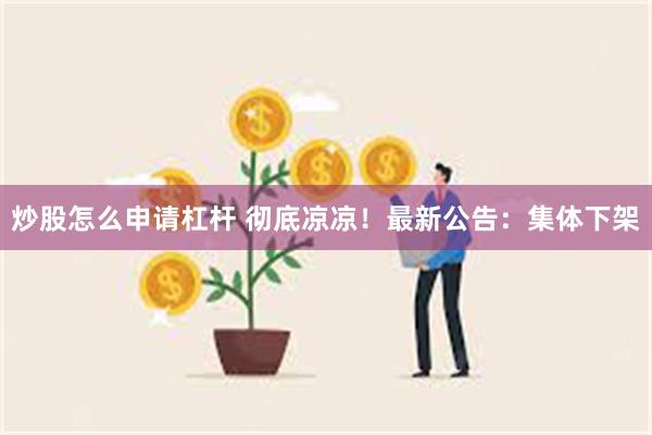 炒股怎么申请杠杆 彻底凉凉！最新公告：集体下架