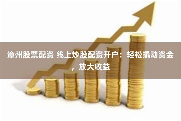 漳州股票配资 线上炒股配资开户：轻松撬动资金，放大收益