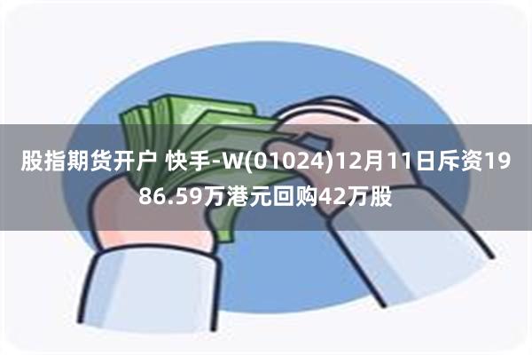 股指期货开户 快手-W(01024)12月11日斥资1986.59万港元回购42万股