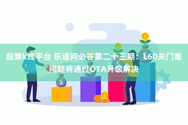 股票k线平台 乐道问必答第二十三期：L60关门难问题将通过OTA升级解决