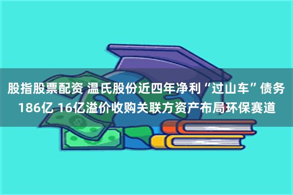 股指股票配资 温氏股份近四年净利“过山车”债务186亿 16亿溢价收购关联方资产布局环保赛道