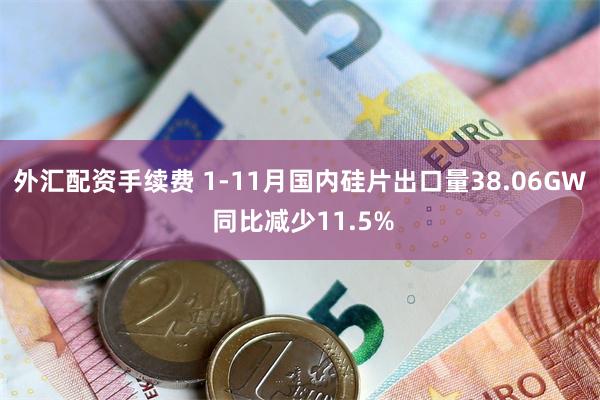 外汇配资手续费 1-11月国内硅片出口量38.06GW 同比减少11.5%