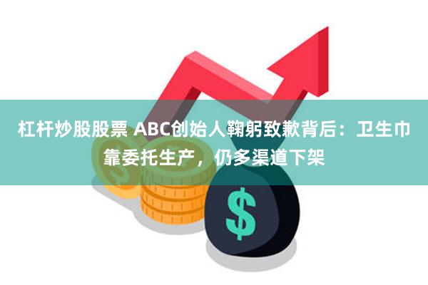 杠杆炒股股票 ABC创始人鞠躬致歉背后：卫生巾靠委托生产，仍多渠道下架