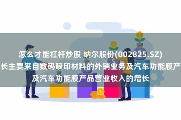 怎么才能杠杆炒股 纳尔股份(002825.SZ)：前三季度营收增长主要来自数码喷印材料的外销业务及汽车功能膜产品营业收入的增长