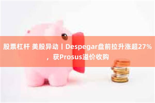 股票杠杆 美股异动丨Despegar盘前拉升涨超27%，获Prosus溢价收购