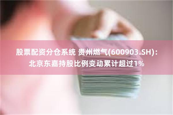 股票配资分仓系统 贵州燃气(600903.SH)：北京东嘉持股比例变动累计超过1%