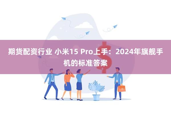 期货配资行业 小米15 Pro上手：2024年旗舰手机的标准答案