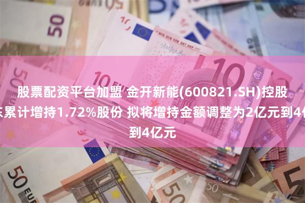 股票配资平台加盟 金开新能(600821.SH)控股股东累计增持1.72%股份 拟将增持金额调整为2亿元到4亿元