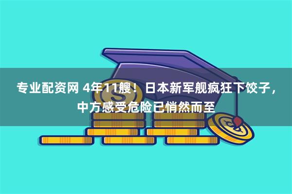 专业配资网 4年11艘！日本新军舰疯狂下饺子，中方感受危险已悄然而至