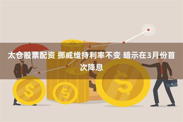 太仓股票配资 挪威维持利率不变 暗示在3月份首次降息