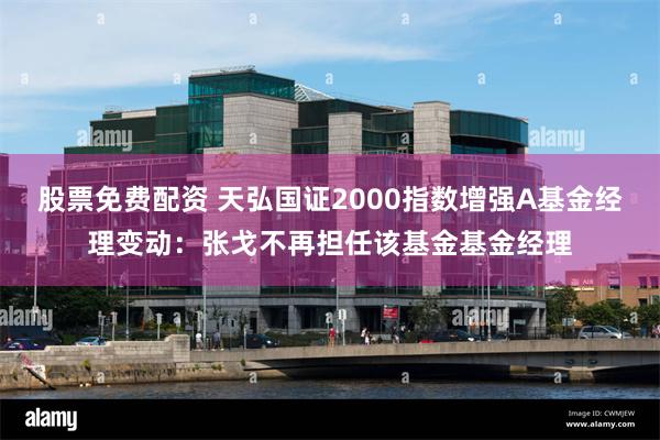 股票免费配资 天弘国证2000指数增强A基金经理变动：张戈不再担任该基金基金经理