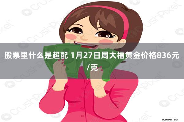 股票里什么是超配 1月27日周大福黄金价格836元/克